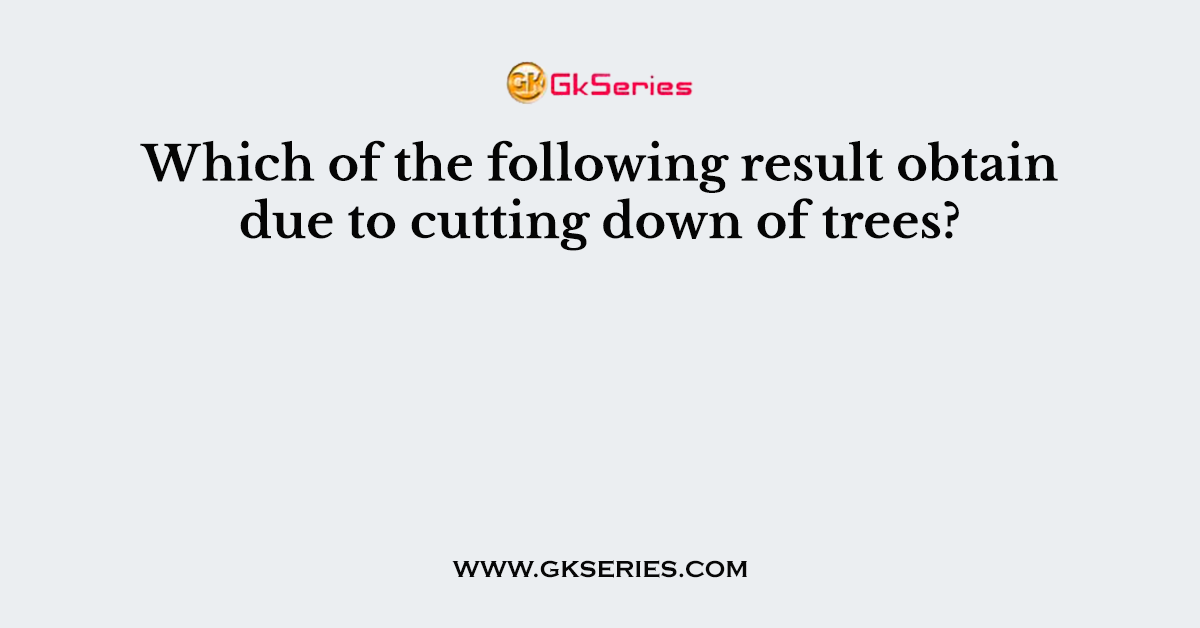Which of the following result obtain due to cutting down of trees?