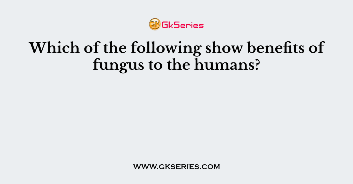 Which of the following show benefits of fungus to the humans?