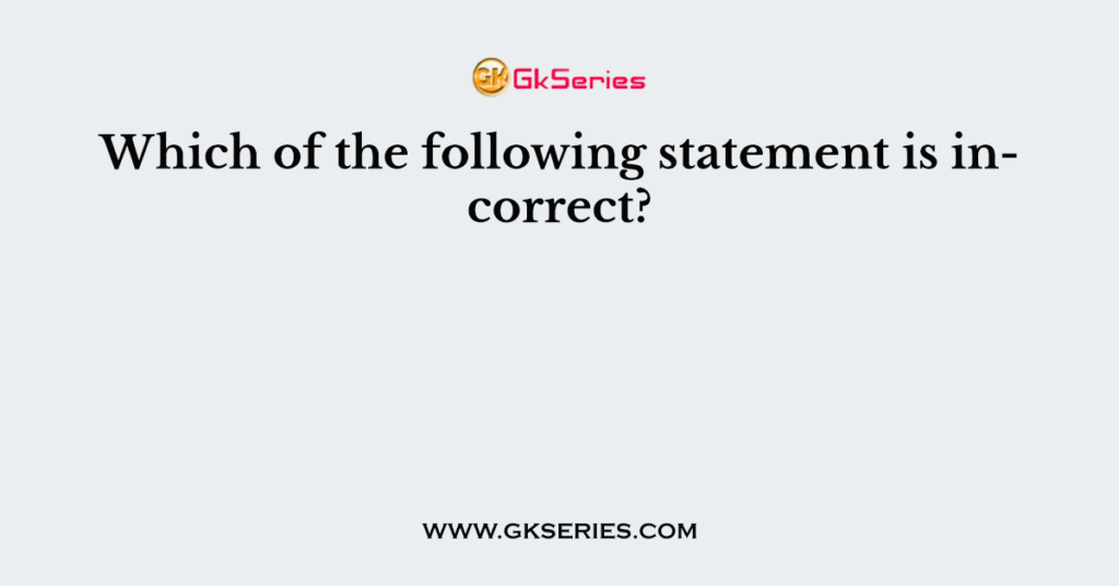 Which of the following statement is incorrect?