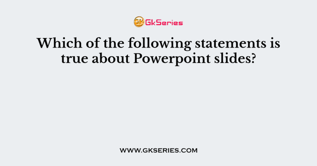 Which of the following statements is true about Powerpoint slides?