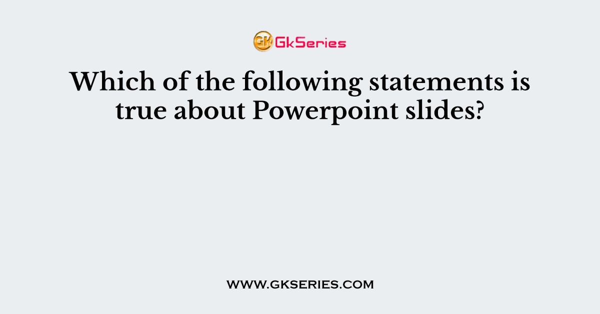 Which of the following statements is true about Powerpoint slides?