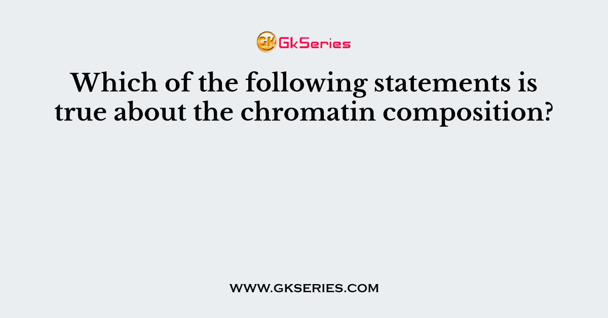 Which of the following statements is true about the chromatin composition?