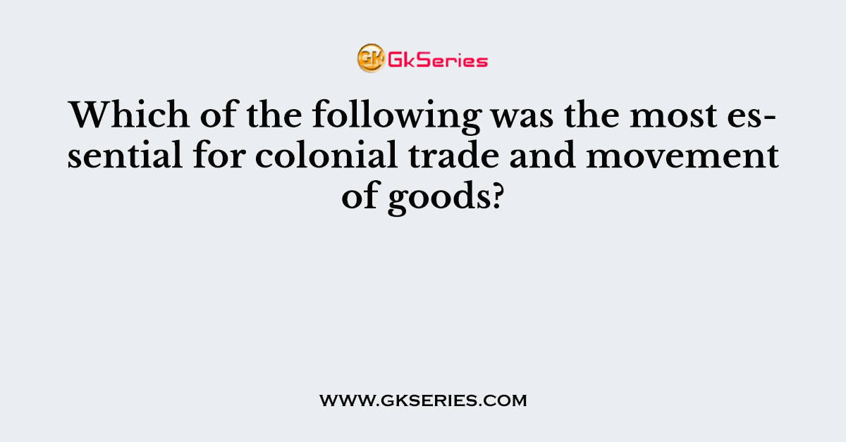 Which of the following was the most essential for colonial trade and movement of goods?