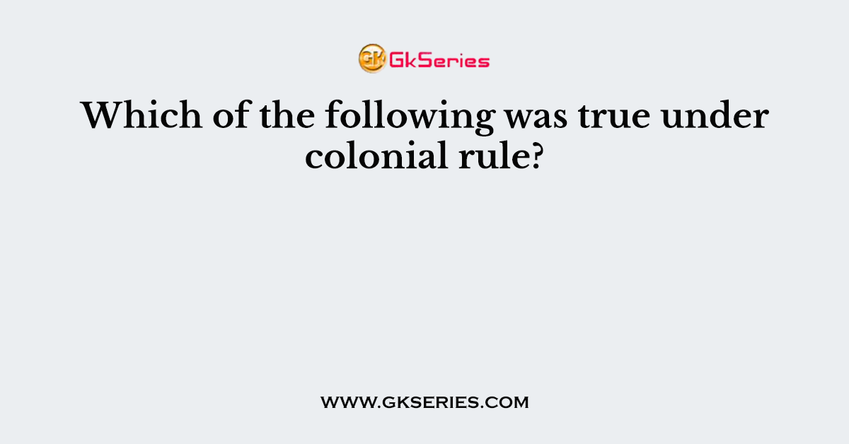 Which of the following was true under colonial rule?