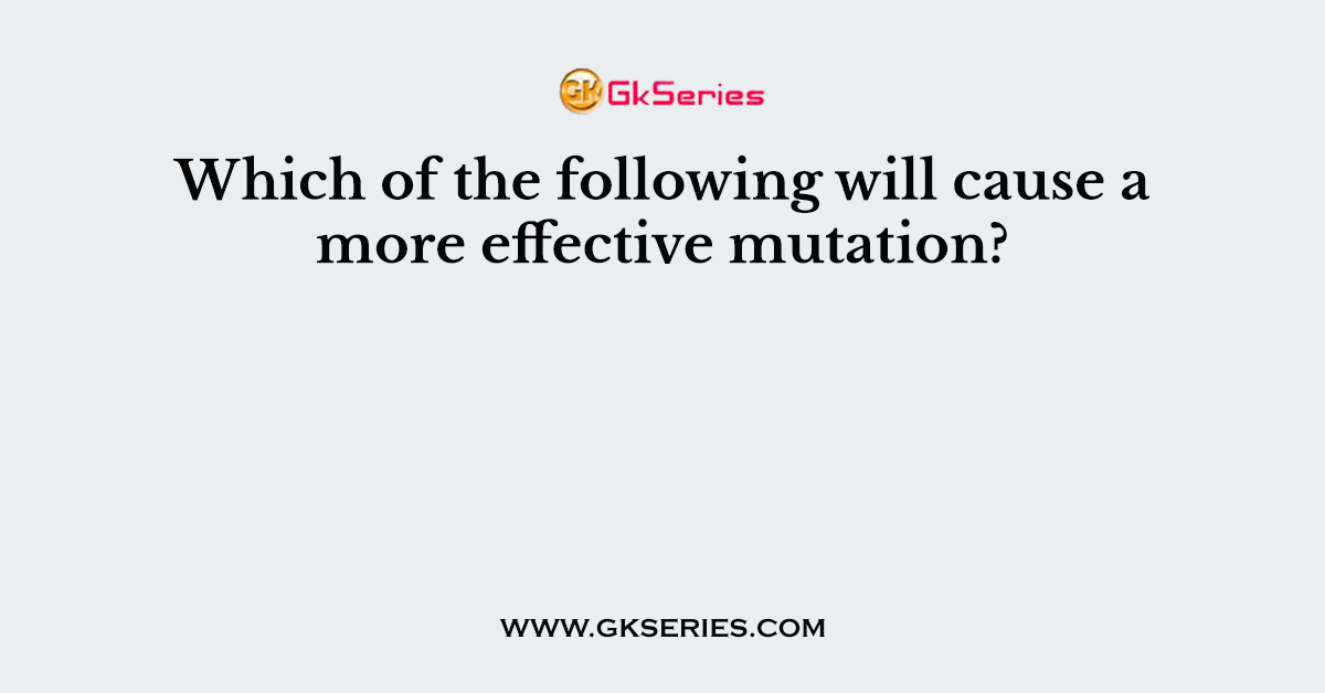 Which of the following will cause a more effective mutation?
