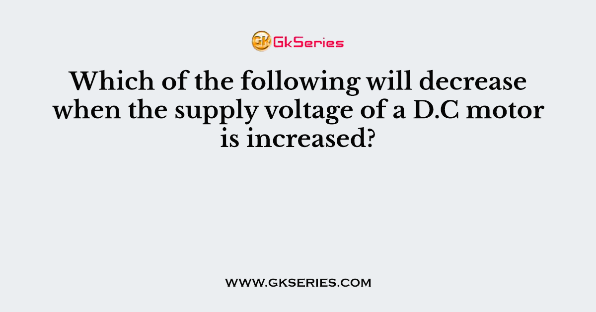 Which of the following will decrease when the supply voltage of a D.C motor is increased?