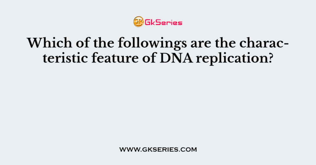 which-of-the-followings-are-the-characteristic-feature-of-dna-replication