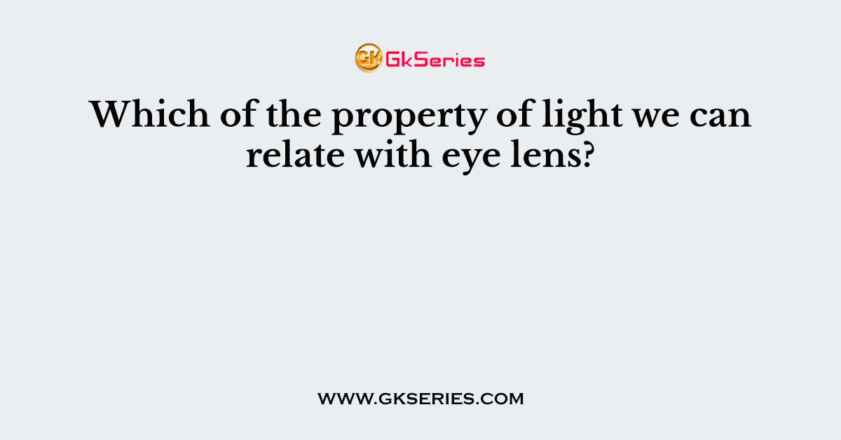 Which of the property of light we can relate with eye lens?