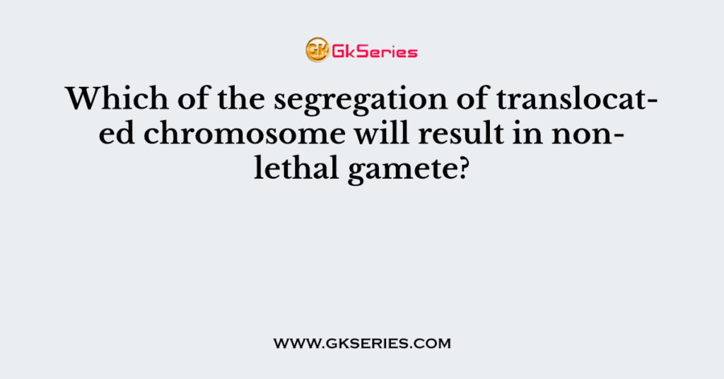 Which of the segregation of translocated chromosome will result in non- lethal gamete?