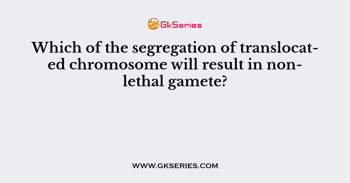 Which of the segregation of translocated chromosome will result in non- lethal gamete?