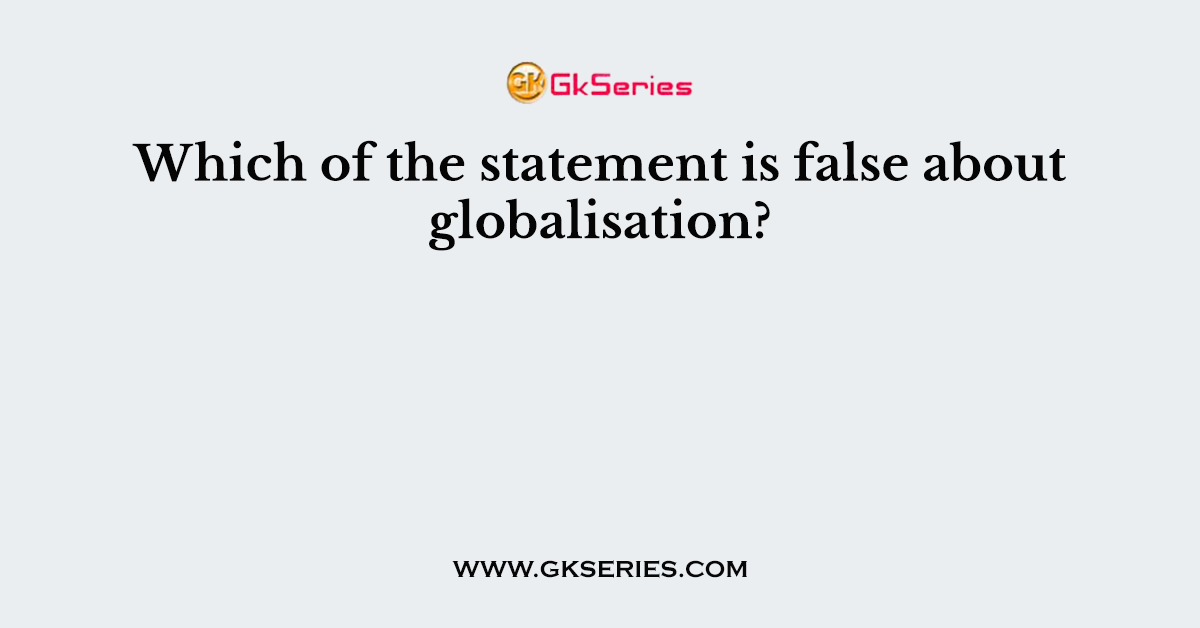 Which of the statement is false about globalisation?