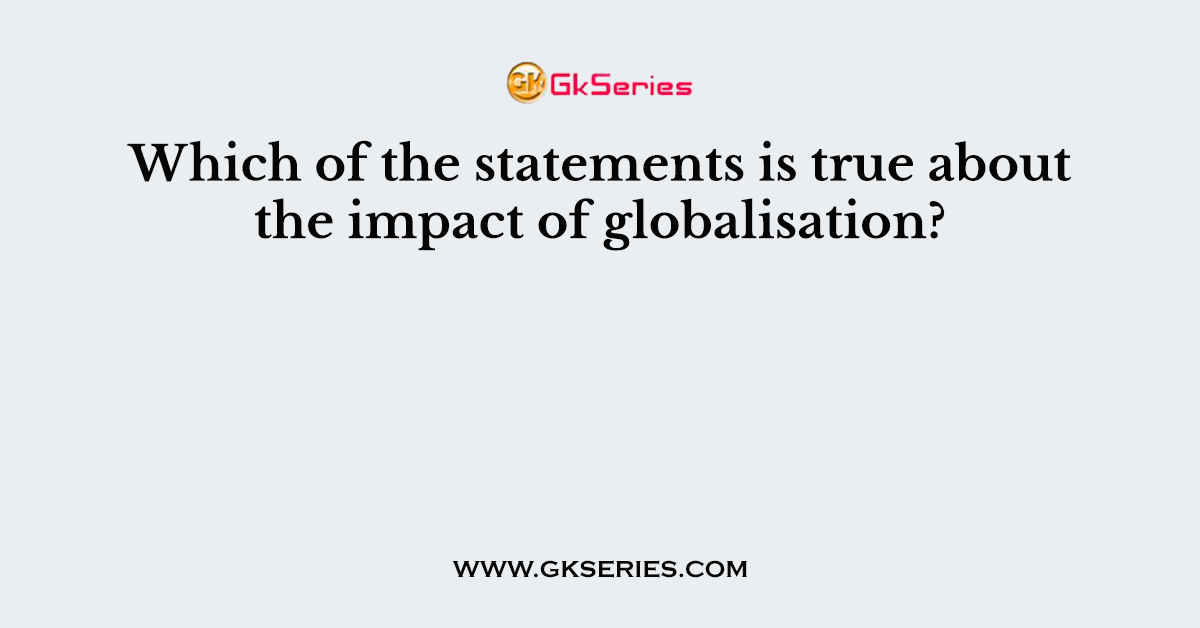 Which of the statements is true about the impact of globalisation?