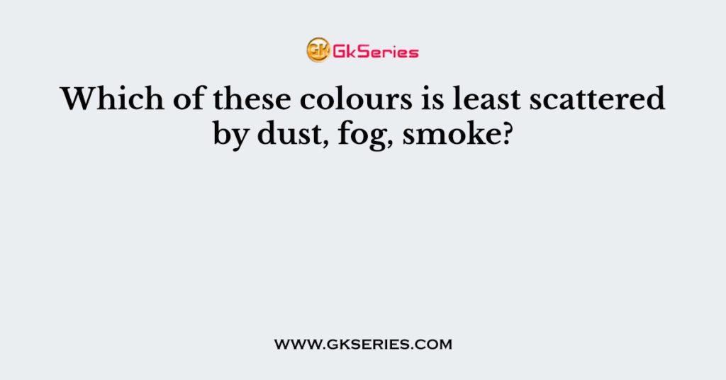 Which of these colours is least scattered by dust, fog, smoke?