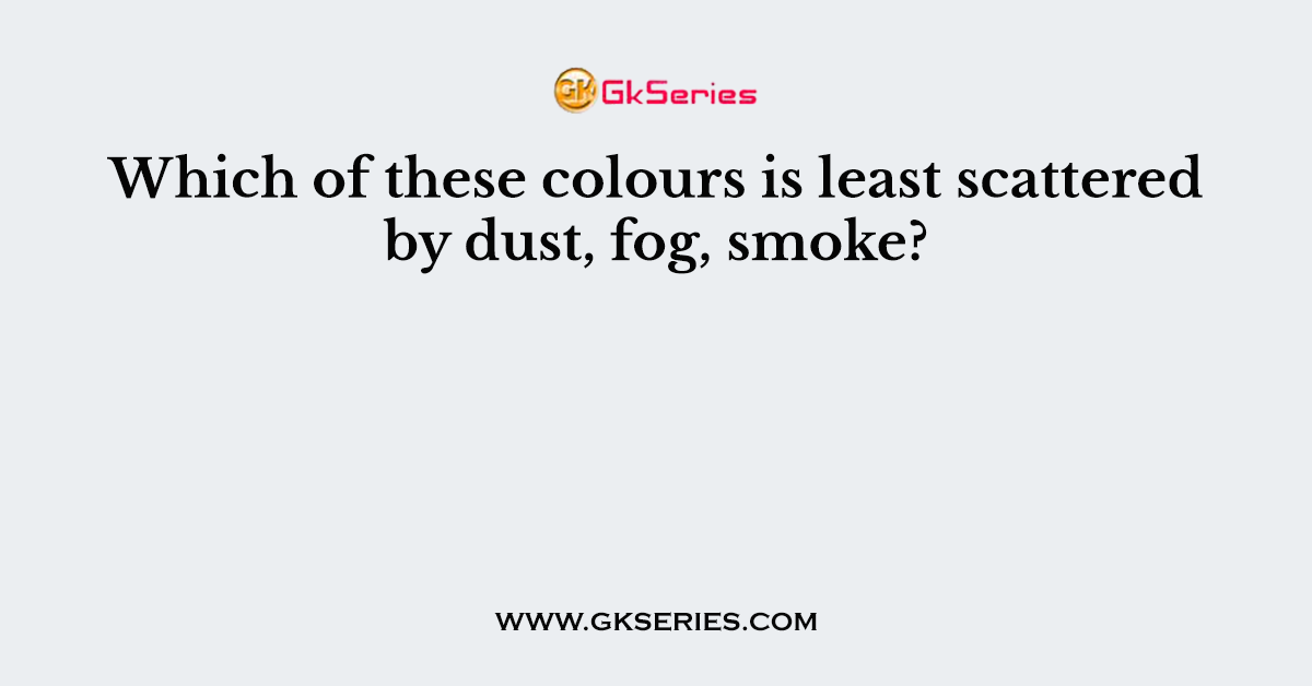 Which of these colours is least scattered by dust, fog, smoke?