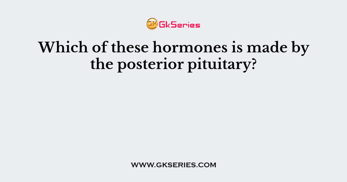 Which of these hormones is made by the posterior pituitary?