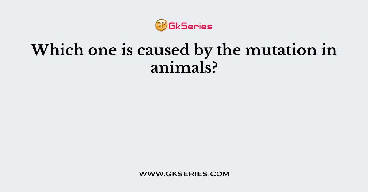Which one is caused by the mutation in animals?