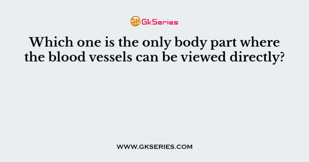 Which one is the only body part where the blood vessels can be viewed directly?