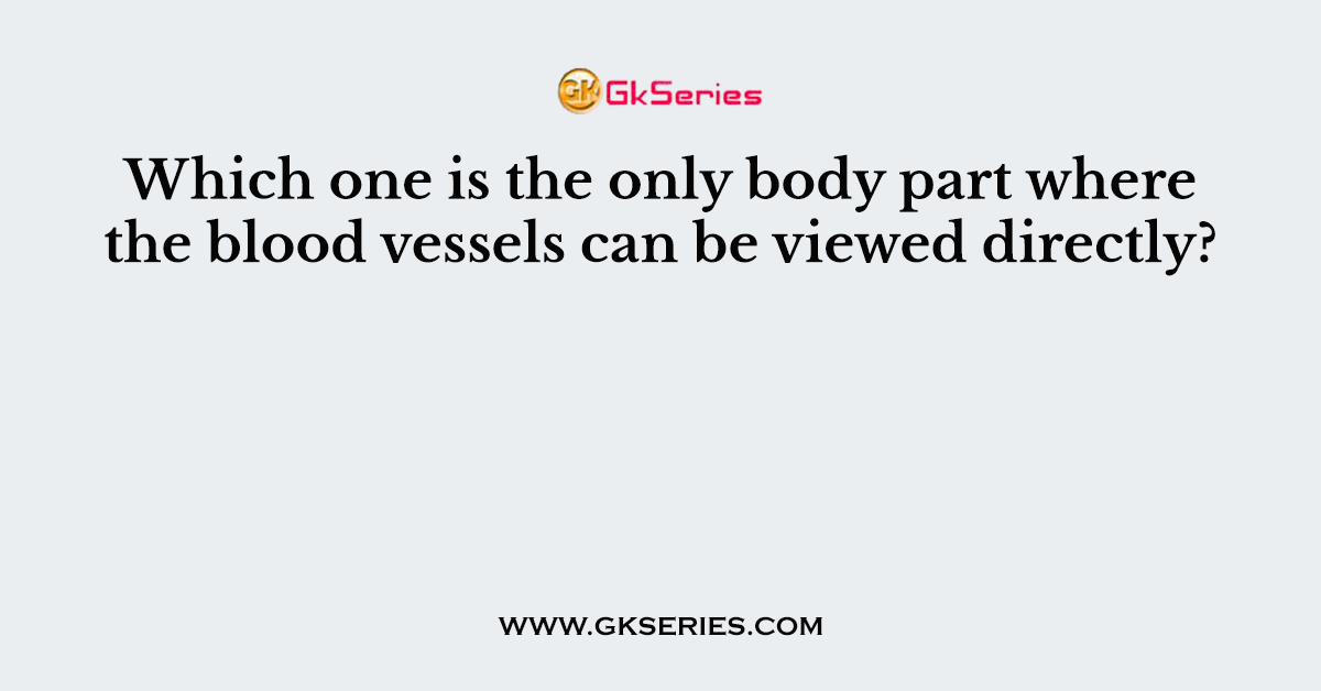 Which one is the only body part where the blood vessels can be viewed directly?