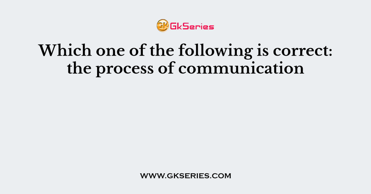 Which one of the following is correct: the process of communication