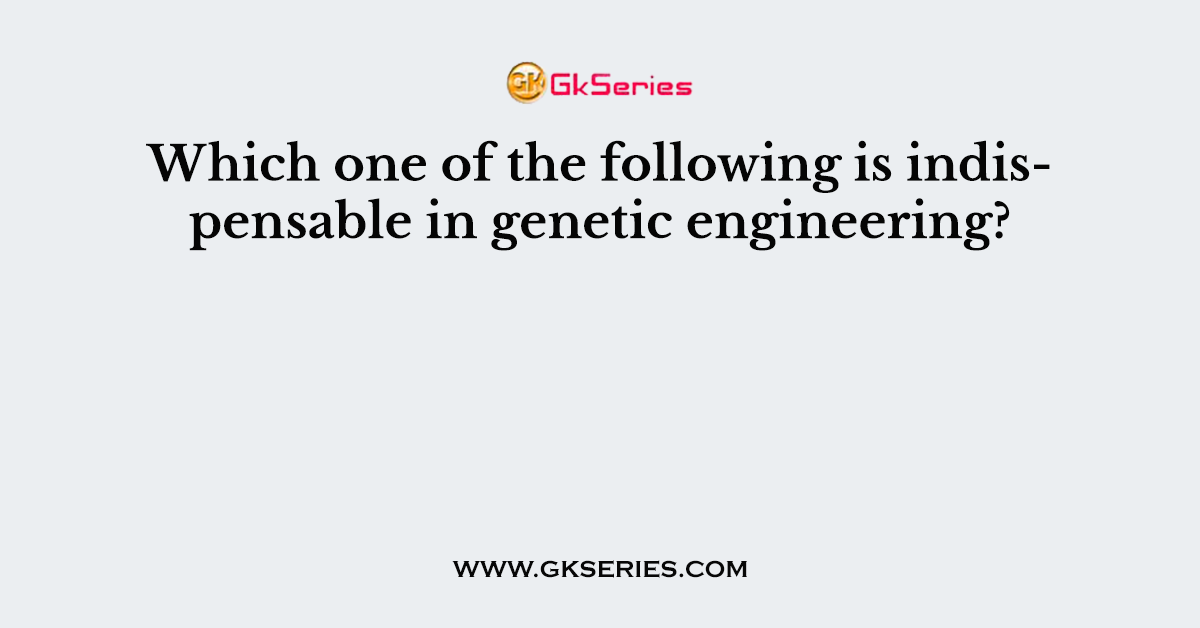 Which one of the following is indispensable in genetic engineering?