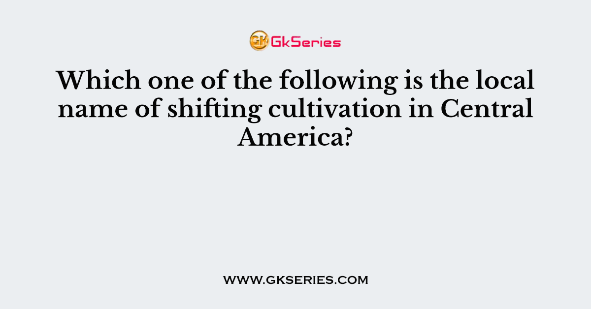 Which one of the following is the local name of shifting cultivation in Central America?