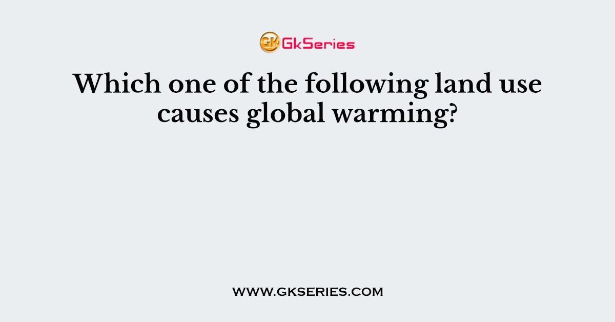 Which one of the following land use causes global warming?