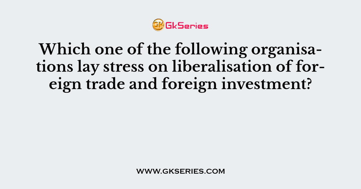 Which one of the following organisations lay stress on liberalisation of foreign trade and foreign investment?