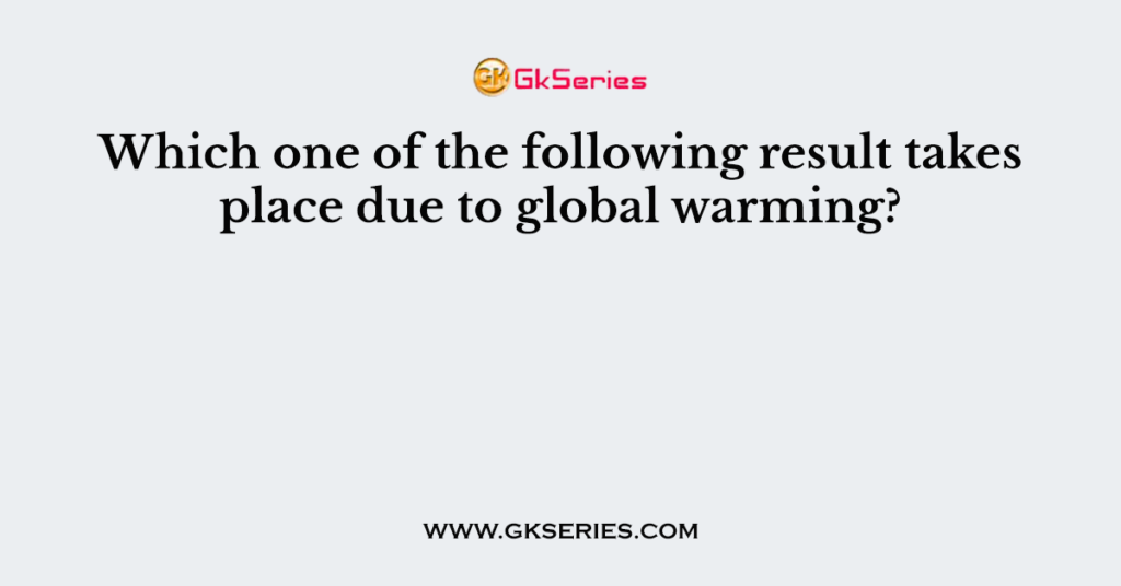 Which one of the following result takes place due to global warming?