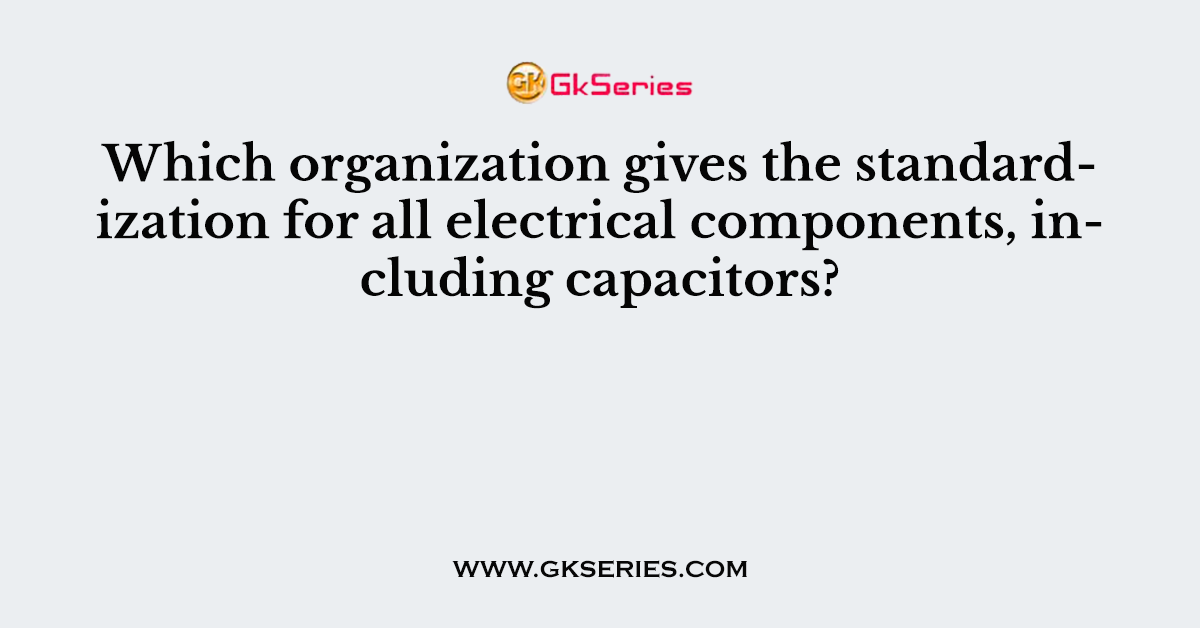 Which organization gives the standardization for all electrical components, including capacitors?