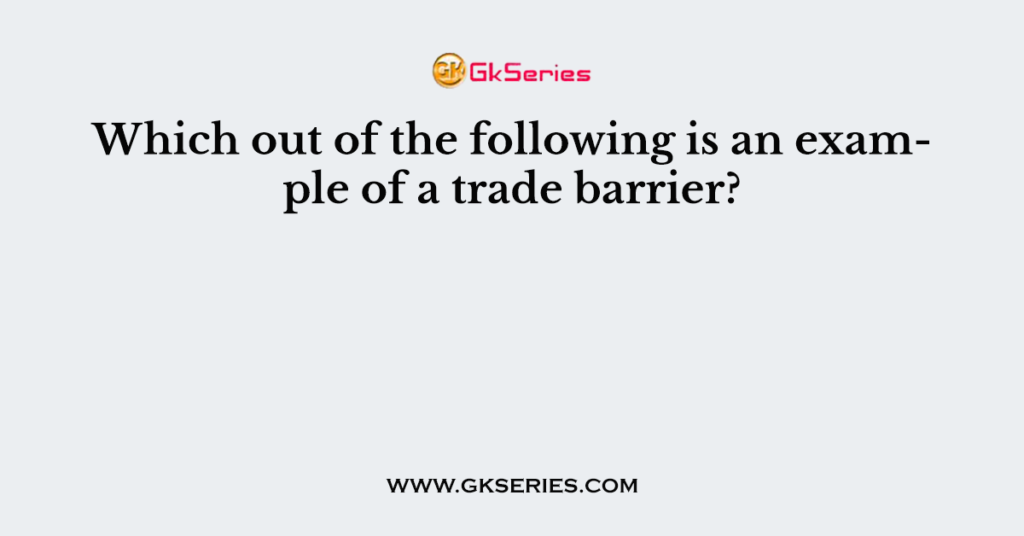 Which out of the following is an example of a trade barrier?