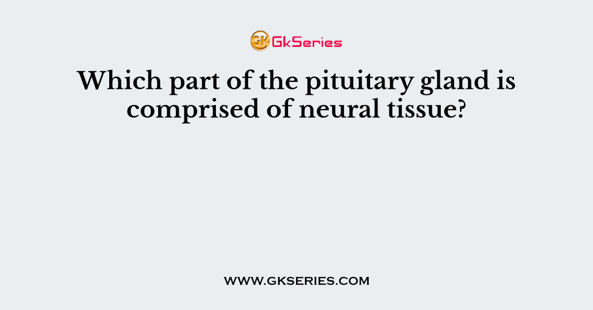 Which part of the pituitary gland is comprised of neural tissue?