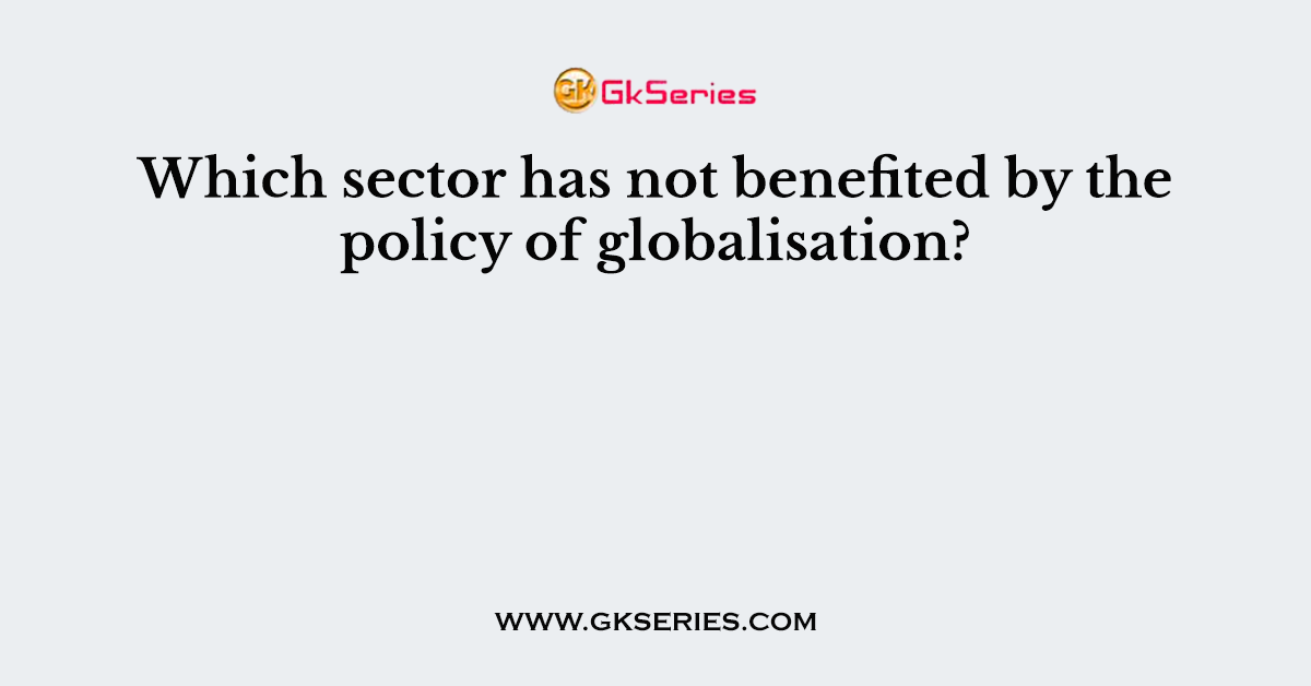 Which sector has not benefited by the policy of globalisation?