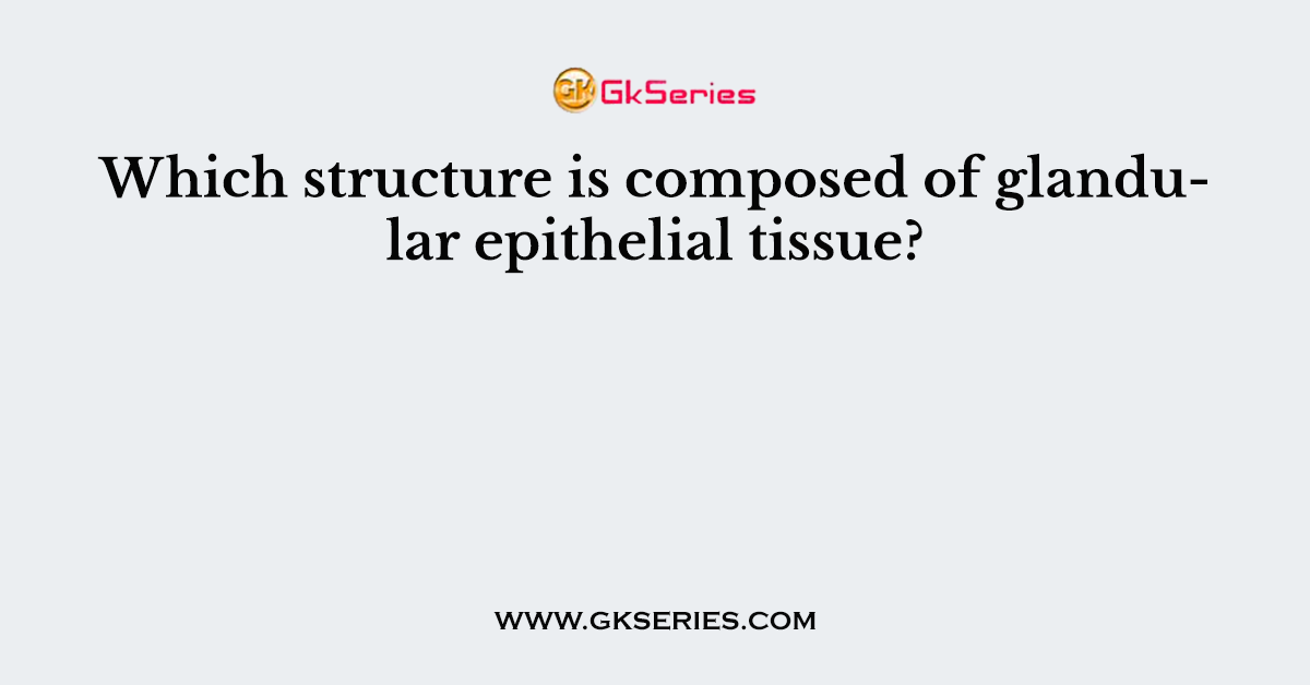 Which structure is composed of glandular epithelial tissue?