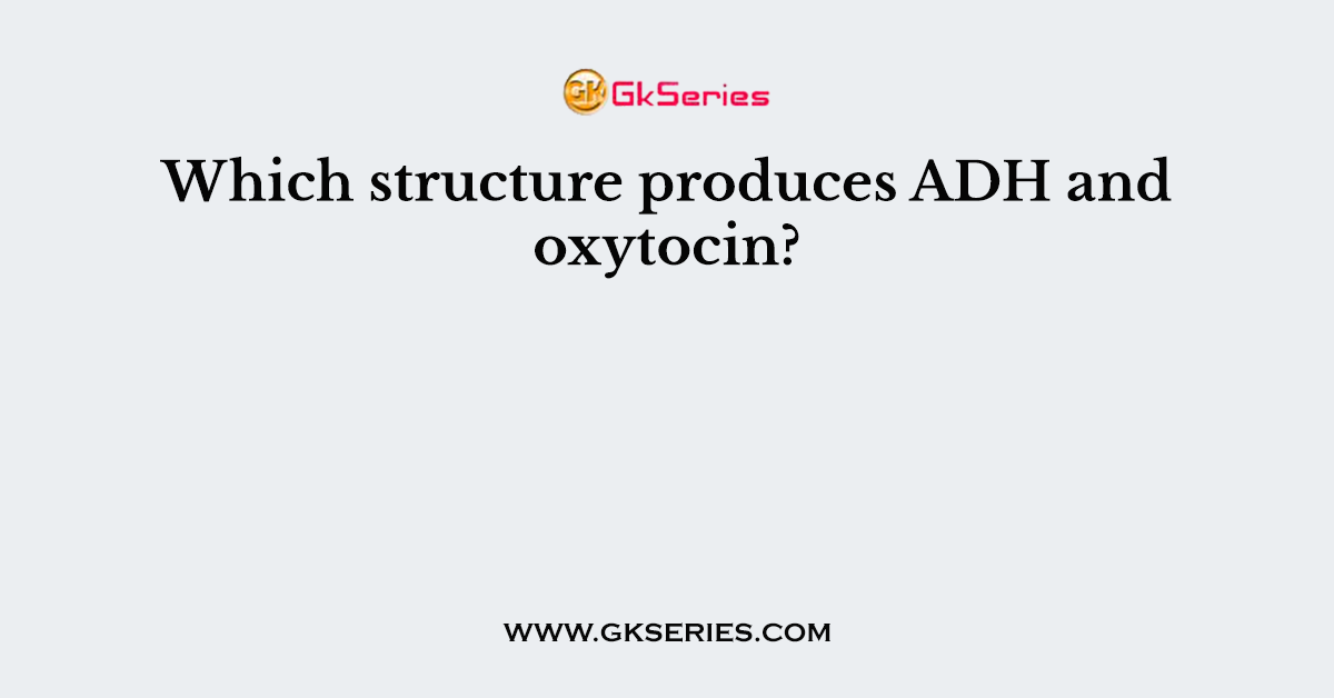 Which structure produces ADH and oxytocin?