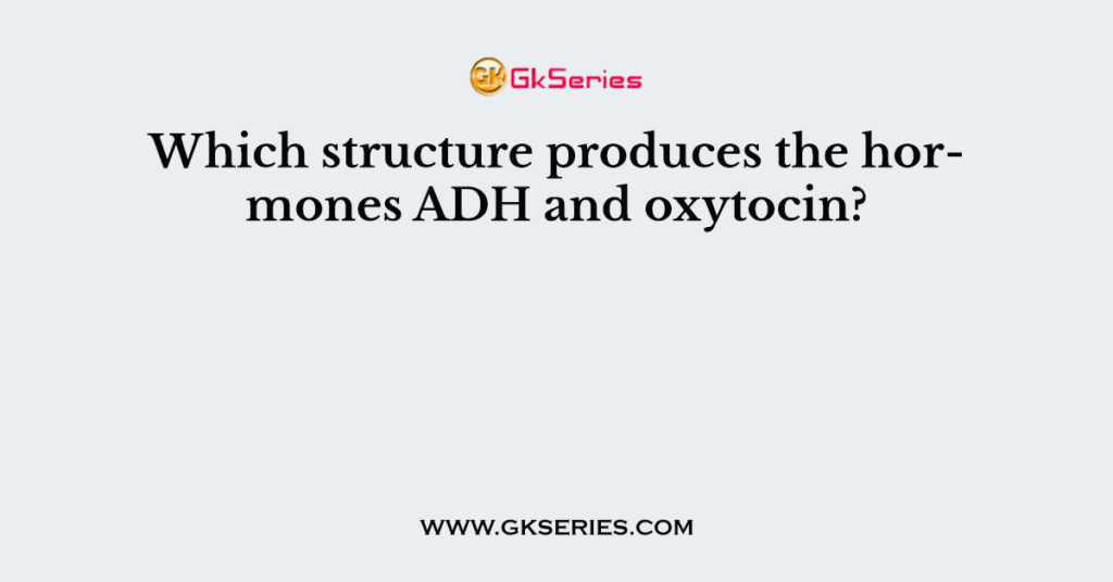 Which structure produces the hormones ADH and oxytocin?