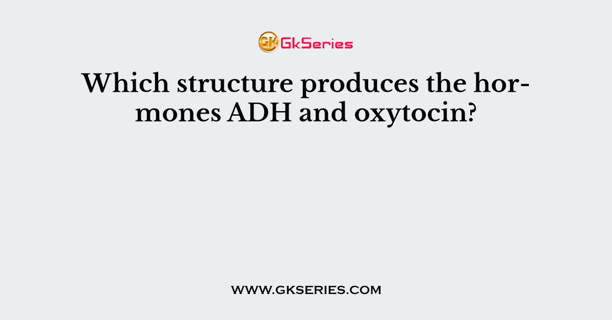 Which structure produces the hormones ADH and oxytocin?
