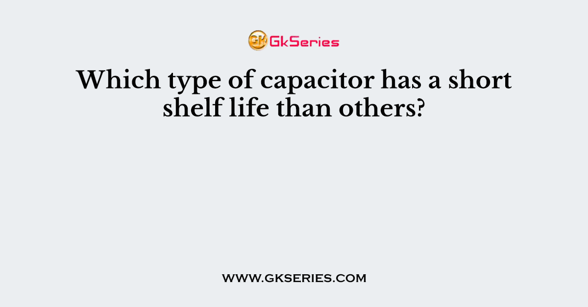 Which type of capacitor has a short shelf life than others?