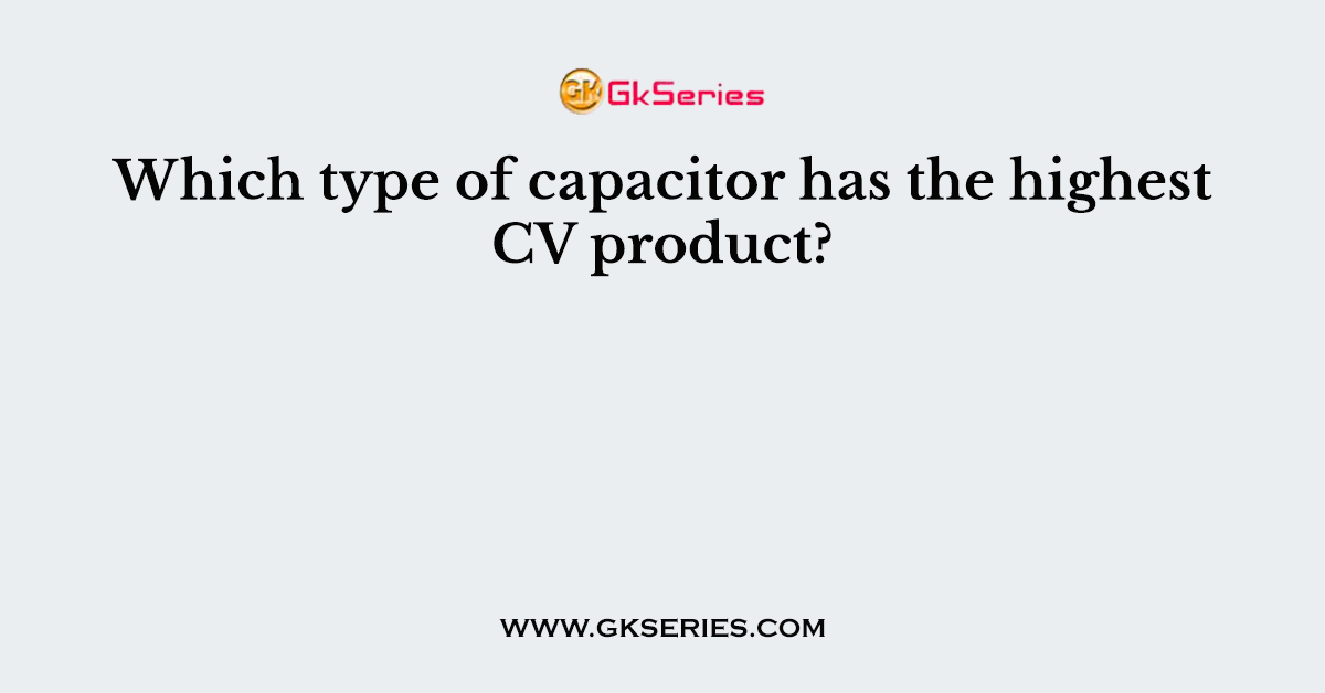 Which type of capacitor has the highest CV product?