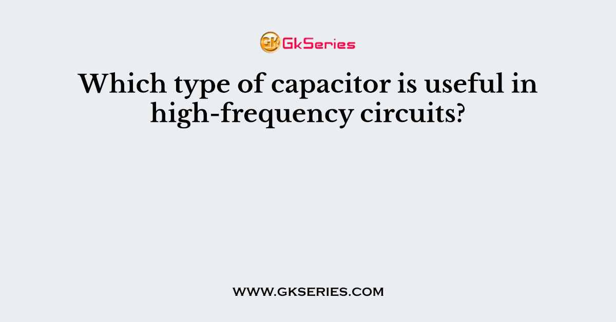 Which type of capacitor is useful in high-frequency circuits?