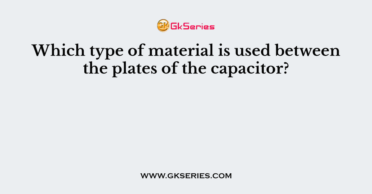 Which type of material is used between the plates of the capacitor?