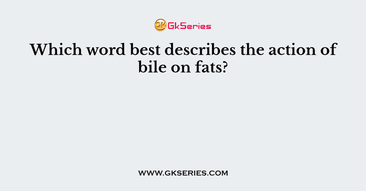 which-word-best-describes-the-action-of-bile-on-fats