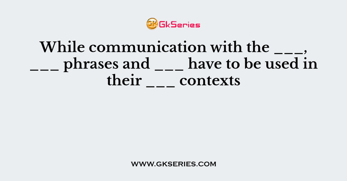 While communication with the ___, ___ phrases and ___ have to be used in their ___ contexts