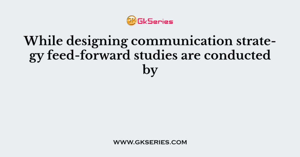 While designing communication strategy feed-forward studies are conducted by