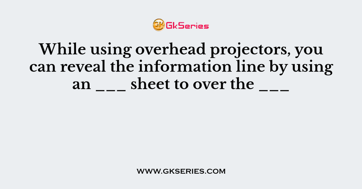 While using overhead projectors, you can reveal the information line by using an ___ sheet to over the ___