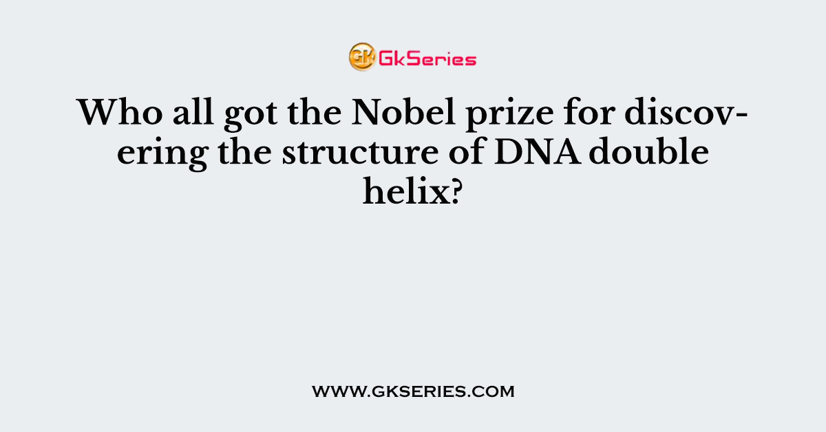 Who all got the Nobel prize for discovering the structure of DNA double helix?