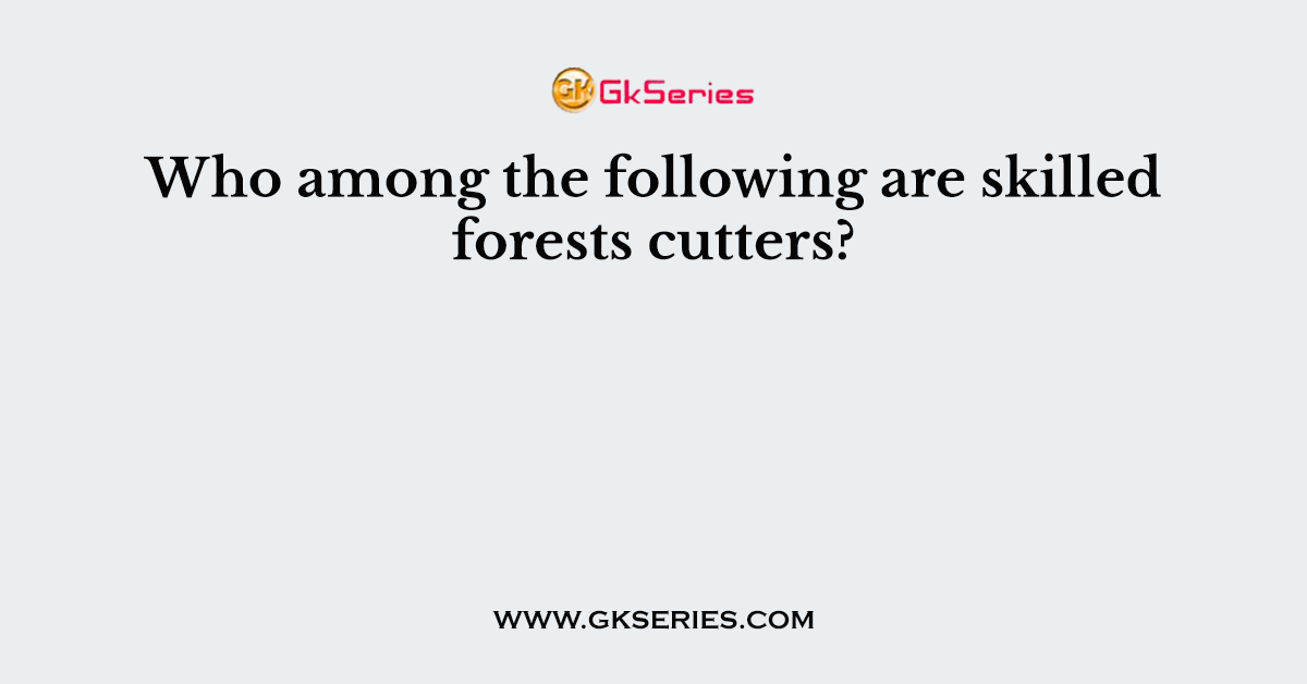 Who among the following are skilled forests cutters?