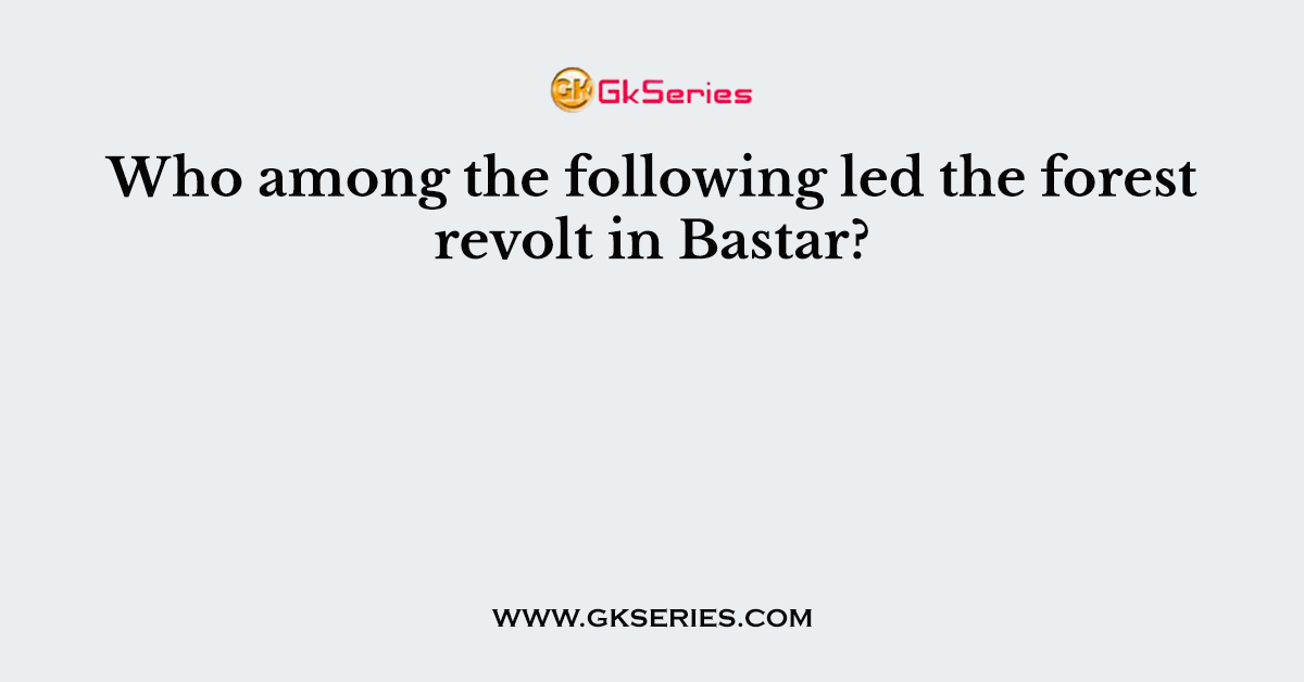 Who among the following led the forest revolt in Bastar?