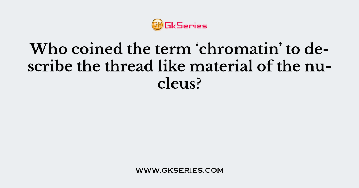 Who coined the term ‘chromatin’ to describe the thread like material of the nucleus?