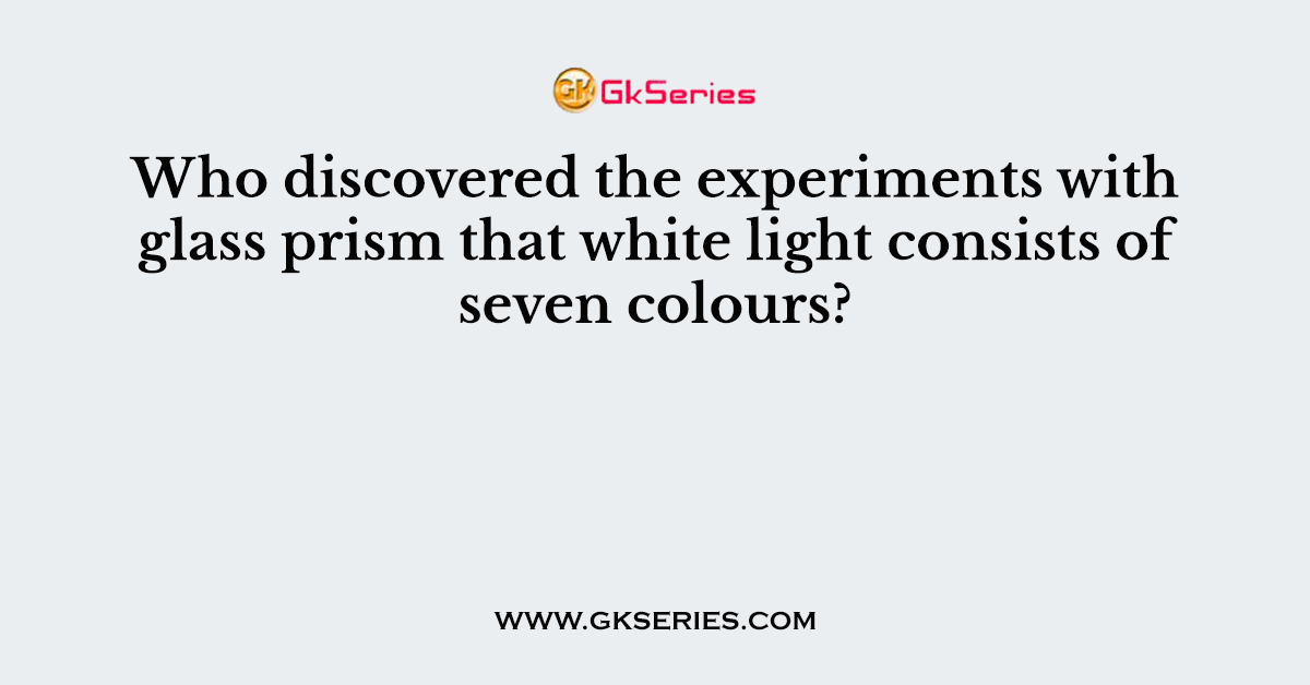 Who discovered the experiments with glass prism that white light consists of seven colours?