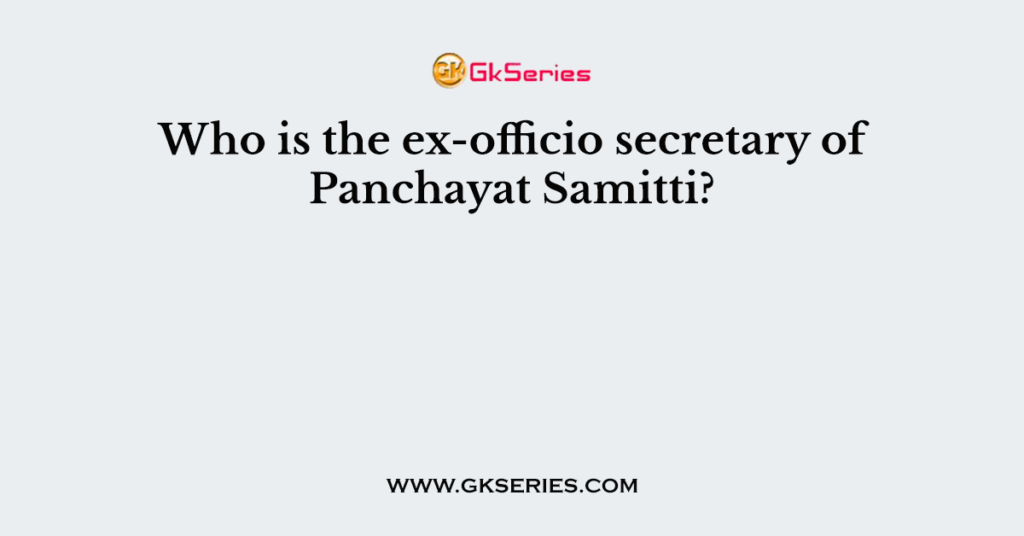 Who is the ex-officio secretary of Panchayat Samitti?